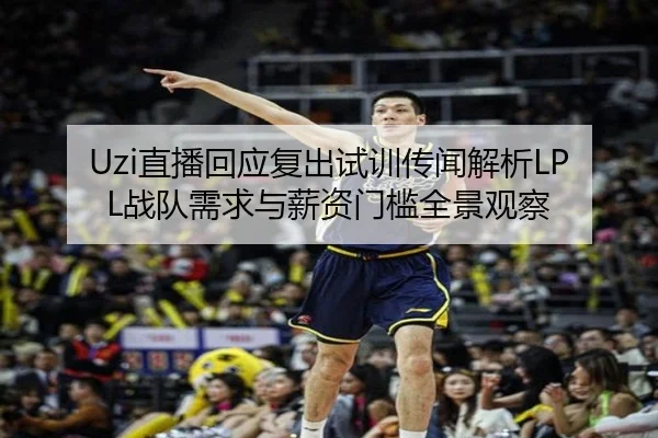 Uzi直播回应复出试训传闻解析LPL战队需求与薪资门槛全景观察